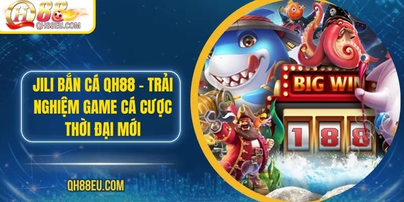 JILI Bắn Cá QH88 – Trải Nghiệm Game Cá Cược Thời Đại Mới