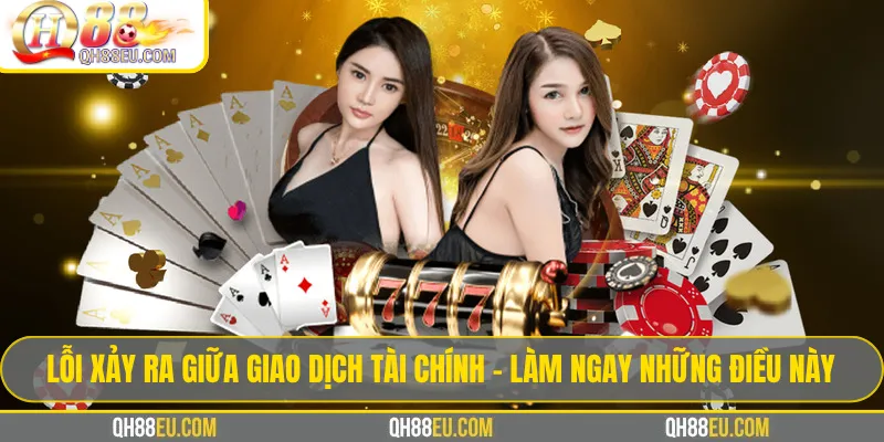 Lỗi Xảy Ra Giữa Giao Dịch Tài Chính – Làm Ngay Những Điều Này