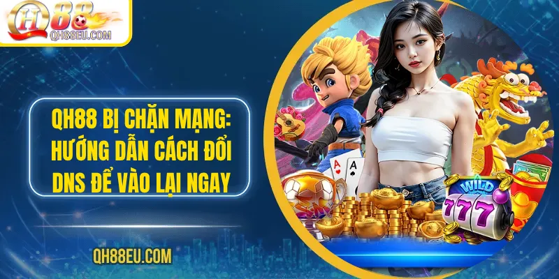 Qh88 bị chặn mạng: Hướng Dẫn Cách Đổi DNS Để Vào Lại Ngay